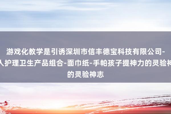 游戏化教学是引诱深圳市信丰德宝科技有限公司-个人护理卫生产品组合-面巾纸-手帕孩子提神力的灵验神志
