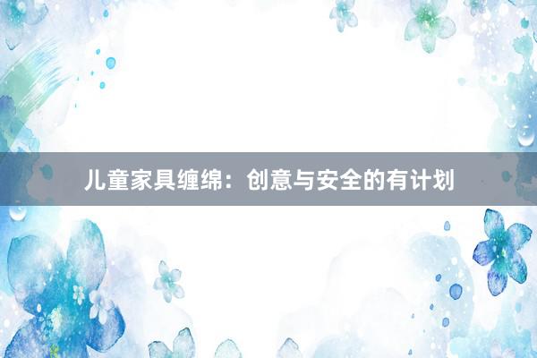 儿童家具缠绵:创意与安全的有计划