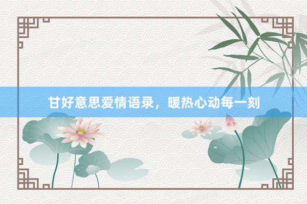 甘好意思爱情语录，暖热心动每一刻