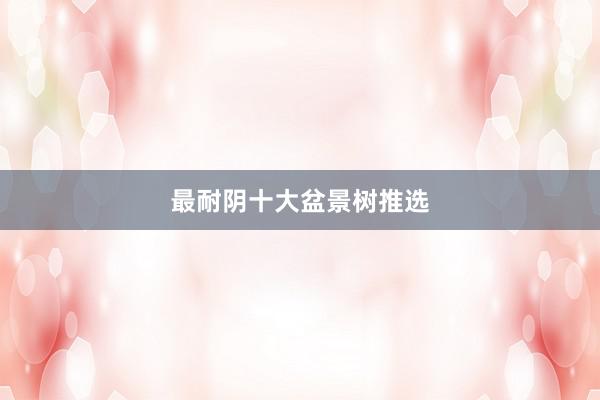 最耐阴十大盆景树推选