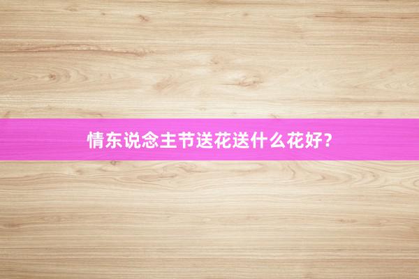 情东说念主节送花送什么花好？