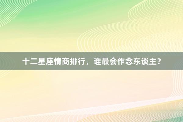 十二星座情商排行，谁最会作念东谈主？