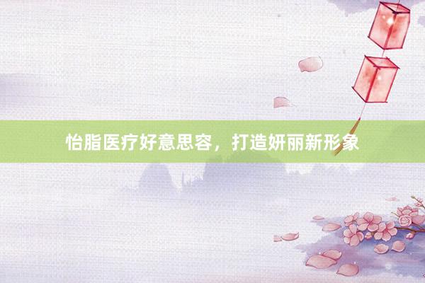 怡脂医疗好意思容，打造妍丽新形象